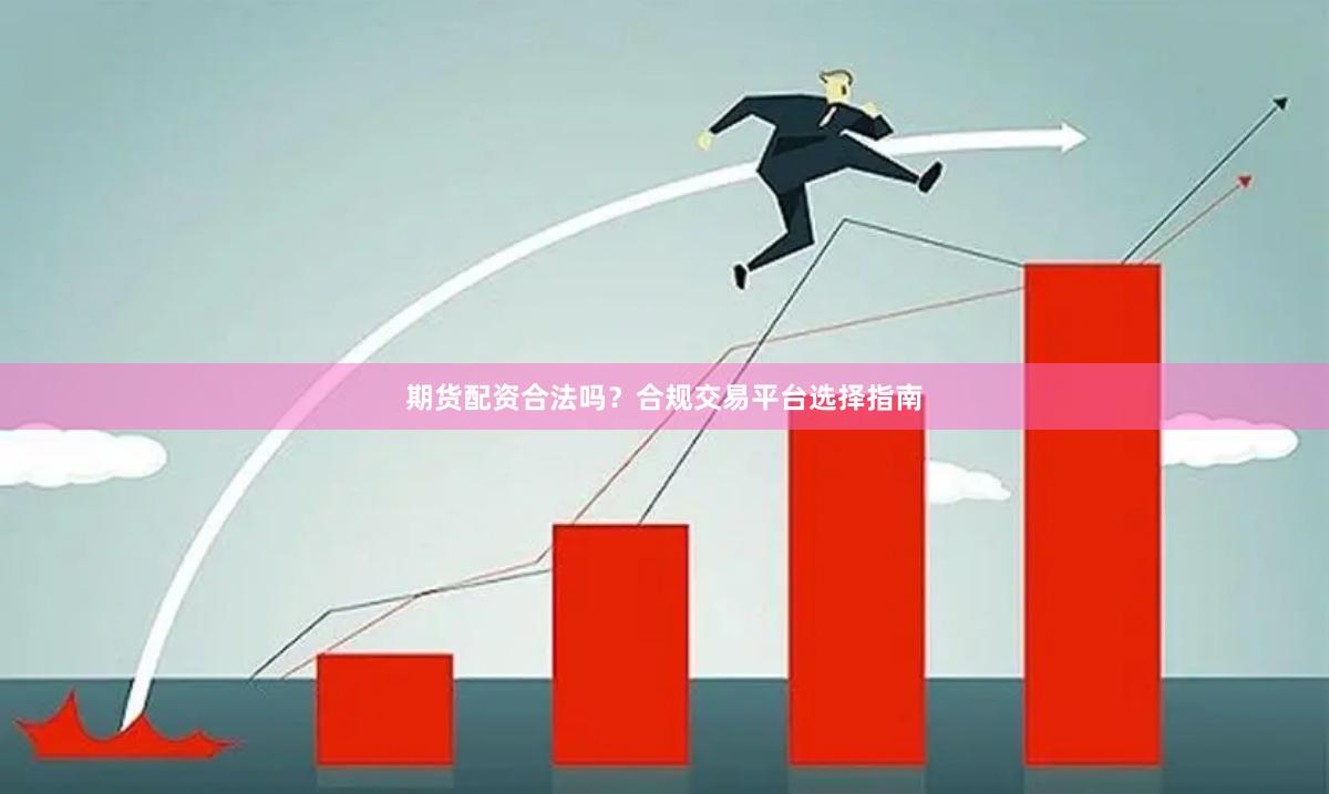 期货配资合法吗？合规交易平台选择指南