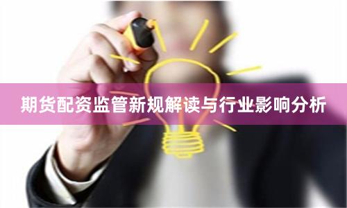 期货配资监管新规解读与行业影响分析